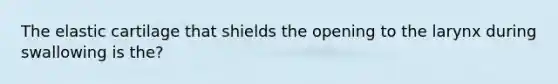 The elastic cartilage that shields the opening to the larynx during swallowing is the?