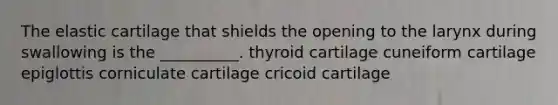 The elastic cartilage that shields the opening to the larynx during swallowing is the __________. thyroid cartilage cuneiform cartilage epiglottis corniculate cartilage cricoid cartilage