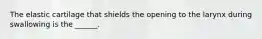 The elastic cartilage that shields the opening to the larynx during swallowing is the ______.