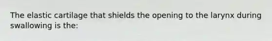 The elastic cartilage that shields the opening to the larynx during swallowing is the: