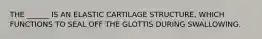 THE ______ IS AN ELASTIC CARTILAGE STRUCTURE, WHICH FUNCTIONS TO SEAL OFF THE GLOTTIS DURING SWALLOWING.