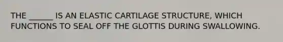 THE ______ IS AN ELASTIC CARTILAGE STRUCTURE, WHICH FUNCTIONS TO SEAL OFF THE GLOTTIS DURING SWALLOWING.