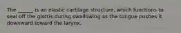 The ______ is an elastic cartilage structure, which functions to seal off the glottis during swallowing as the tongue pushes it downward toward the larynx.