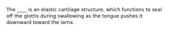 The ____ is an elastic cartilage structure, which functions to seal off the glottis during swallowing as the tongue pushes it downward toward the larnx.