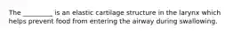 The _________ is an elastic cartilage structure in the larynx which helps prevent food from entering the airway during swallowing.