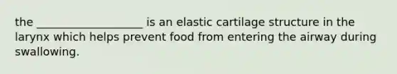 the ___________________ is an elastic cartilage structure in the larynx which helps prevent food from entering the airway during swallowing.