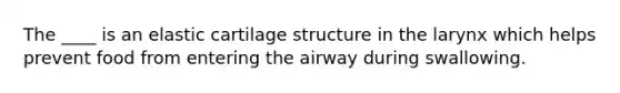 The ____ is an elastic cartilage structure in the larynx which helps prevent food from entering the airway during swallowing.