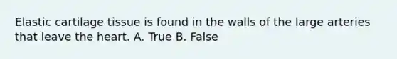 Elastic cartilage tissue is found in the walls of the large arteries that leave the heart. A. True B. False