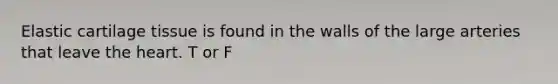 Elastic cartilage tissue is found in the walls of the large arteries that leave <a href='https://www.questionai.com/knowledge/kya8ocqc6o-the-heart' class='anchor-knowledge'>the heart</a>. T or F