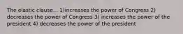 The elastic clause... 1)increases the power of Congress 2) decreases the power of Congress 3) increases the power of the president 4) decreases the power of the president