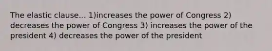 The elastic clause... 1)increases the power of Congress 2) decreases the power of Congress 3) increases the power of the president 4) decreases the power of the president