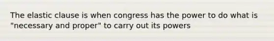 The elastic clause is when congress has the power to do what is "necessary and proper" to carry out its powers