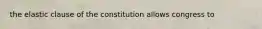 the elastic clause of the constitution allows congress to