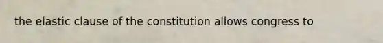 the elastic clause of the constitution allows congress to