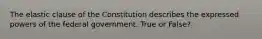 The elastic clause of the Constitution describes the expressed powers of the federal government. True or False?