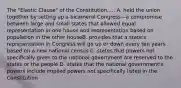 The "Elastic Clause" of the Constitution..... A. held the union together by setting up a bicameral Congress—a compromise between large and small states that allowed equal representation in one house and representation based on population in the other houseB. provides that a state's representation in Congress will go up or down every ten years based on a new national census C. states that powers not specifically given to the national government are reserved to the states or the people D. states that the national government's powers include implied powers not specifically listed in the Constitution