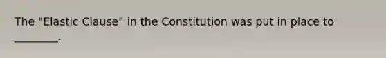 The "Elastic Clause" in the Constitution was put in place to ________.