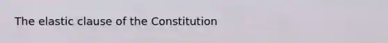 The elastic clause of the Constitution