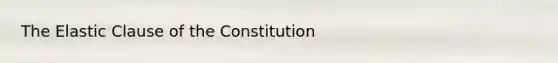 The Elastic Clause of the Constitution