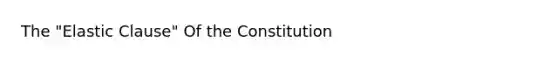 The "Elastic Clause" Of the Constitution