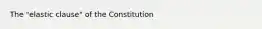 The "elastic clause" of the Constitution