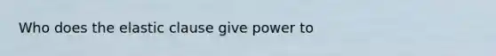 Who does the elastic clause give power to