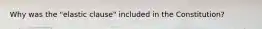 Why was the "elastic clause" included in the Constitution?