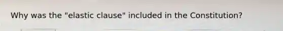 Why was the "elastic clause" included in the Constitution?