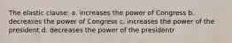 The elastic clause: a. increases the power of Congress b. decreases the power of Congress c. increases the power of the president d. decreases the power of the presidentr