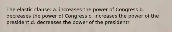 The elastic clause: a. increases the power of Congress b. decreases the power of Congress c. increases the power of the president d. decreases the power of the presidentr