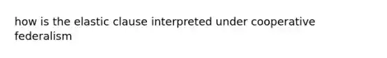 how is the elastic clause interpreted under cooperative federalism