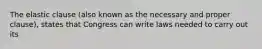 The elastic clause (also known as the necessary and proper clause), states that Congress can write laws needed to carry out its