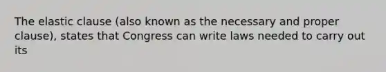 The elastic clause (also known as the necessary and proper clause), states that Congress can write laws needed to carry out its