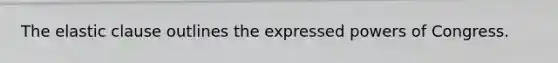 The elastic clause outlines the expressed powers of Congress.