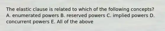 The elastic clause is related to which of the following concepts? A. enumerated powers B. reserved powers C. implied powers D. concurrent powers E. All of the above