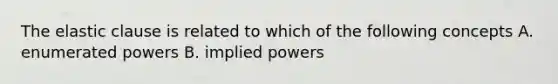 The elastic clause is related to which of the following concepts A. enumerated powers B. implied powers