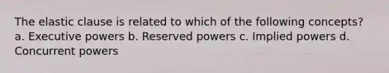 The elastic clause is related to which of the following concepts? a. Executive powers b. Reserved powers c. Implied powers d. Concurrent powers