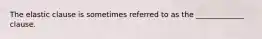 The elastic clause is sometimes referred to as the _____________ clause.