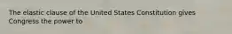 The elastic clause of the United States Constitution gives Congress the power to