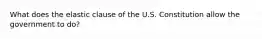 What does the elastic clause of the U.S. Constitution allow the government to do?