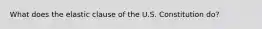 What does the elastic clause of the U.S. Constitution do?