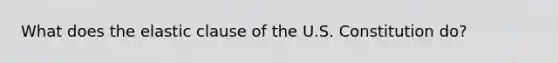 What does the elastic clause of the U.S. Constitution do?