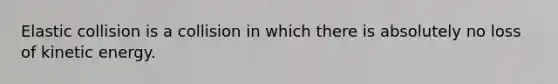 Elastic collision is a collision in which there is absolutely no loss of kinetic energy.