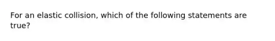 For an elastic collision, which of the following statements are true?