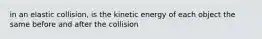 in an elastic collision, is the kinetic energy of each object the same before and after the collision