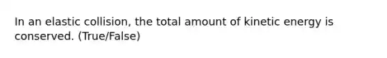 In an elastic collision, the total amount of kinetic energy is conserved. (True/False)
