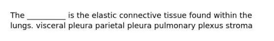 The __________ is the elastic connective tissue found within the lungs. visceral pleura parietal pleura pulmonary plexus stroma