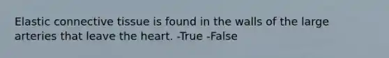 Elastic connective tissue is found in the walls of the large arteries that leave the heart. -True -False