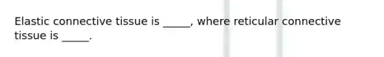 Elastic connective tissue is _____, where reticular connective tissue is _____.