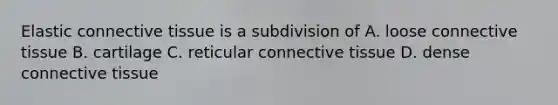 Elastic connective tissue is a subdivision of A. loose connective tissue B. cartilage C. reticular connective tissue D. dense connective tissue